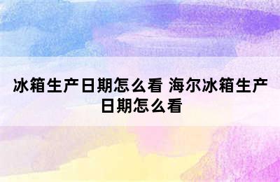 冰箱生产日期怎么看 海尔冰箱生产日期怎么看